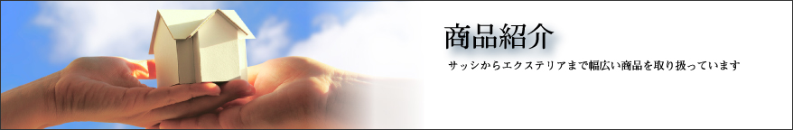 商品紹介 ～ サッシからエクステリアまで幅広い商品を取り扱っています。